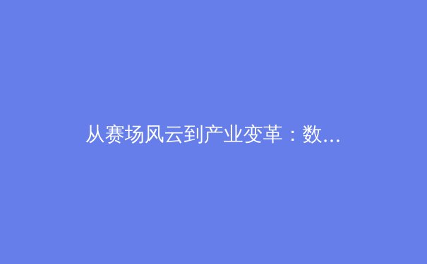 从赛场风云到产业变革：数字时代体育传播的范式转移