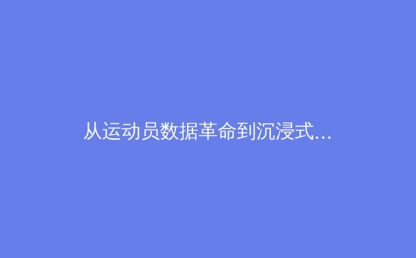 从运动员数据革命到沉浸式观赛：科技如何重塑现代体育的生态与叙事 - 3
