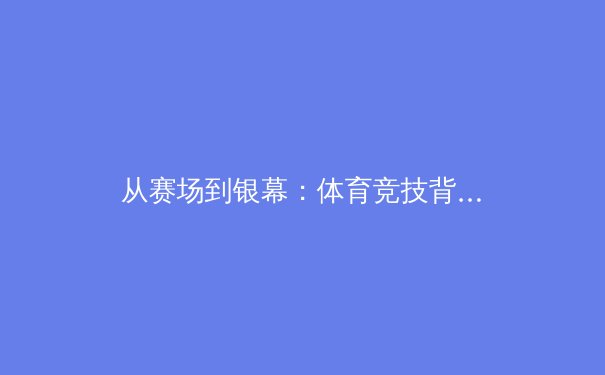 从赛场到银幕：体育竞技背后的科技革命与人文叙事 - 3