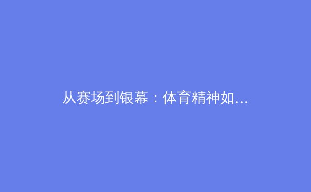 从赛场到银幕：体育精神如何重塑中国电影叙事格局